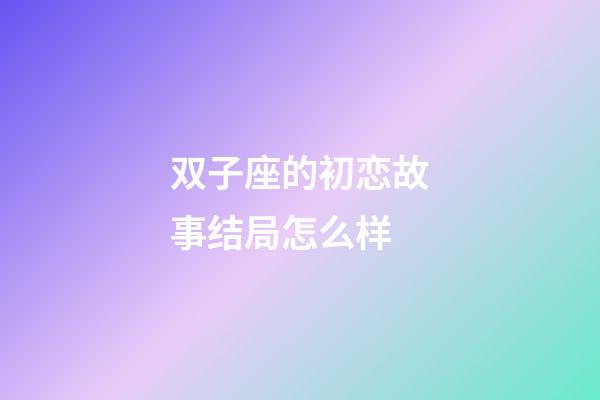 双子座的初恋故事结局怎么样-第1张-星座运势-玄机派