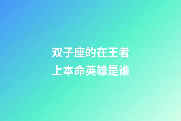 双子座的在王者上本命英雄是谁-第1张-星座运势-玄机派