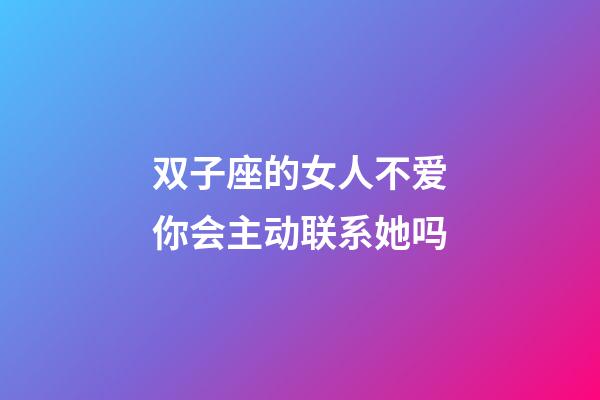 双子座的女人不爱你会主动联系她吗-第1张-星座运势-玄机派