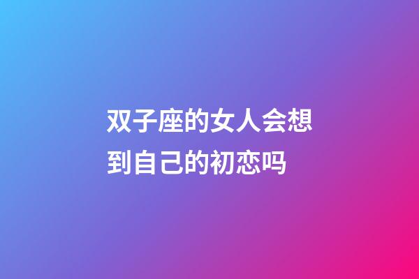 双子座的女人会想到自己的初恋吗-第1张-星座运势-玄机派