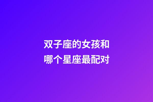 双子座的女孩和哪个星座最配对-第1张-星座运势-玄机派