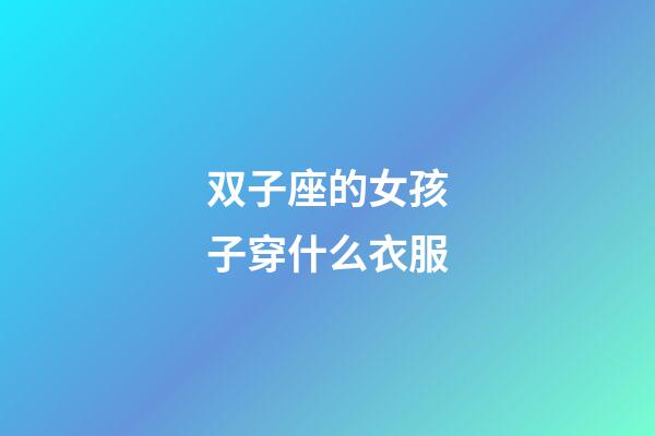 双子座的女孩子穿什么衣服-第1张-星座运势-玄机派