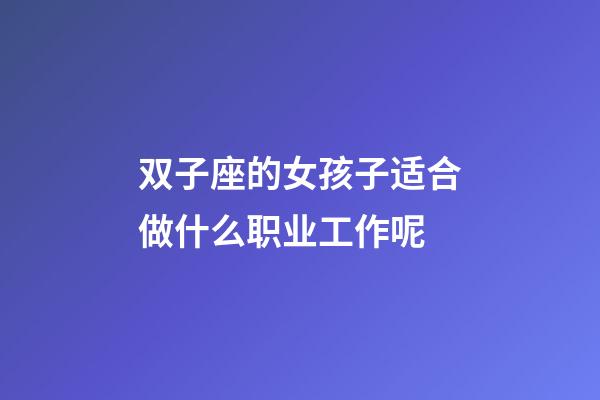 双子座的女孩子适合做什么职业工作呢-第1张-星座运势-玄机派