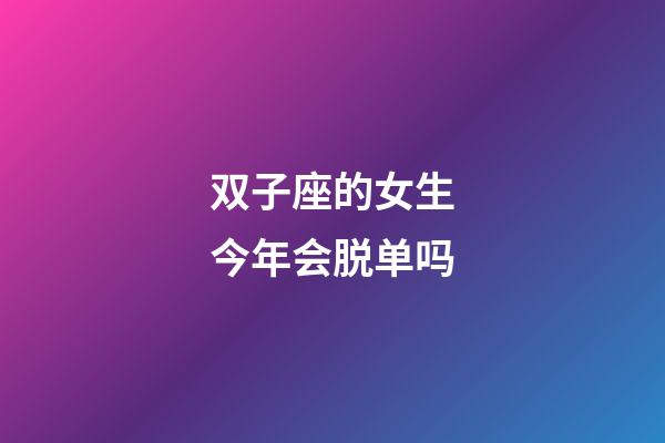 双子座的女生今年会脱单吗-第1张-星座运势-玄机派