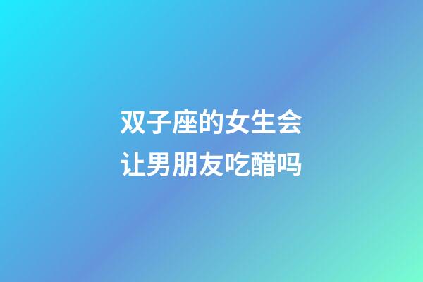 双子座的女生会让男朋友吃醋吗-第1张-星座运势-玄机派