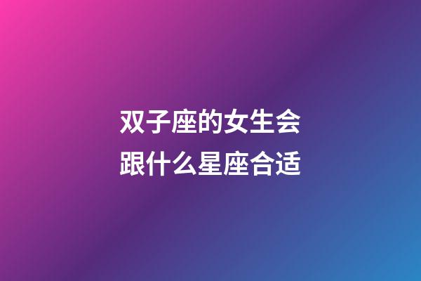 双子座的女生会跟什么星座合适-第1张-星座运势-玄机派