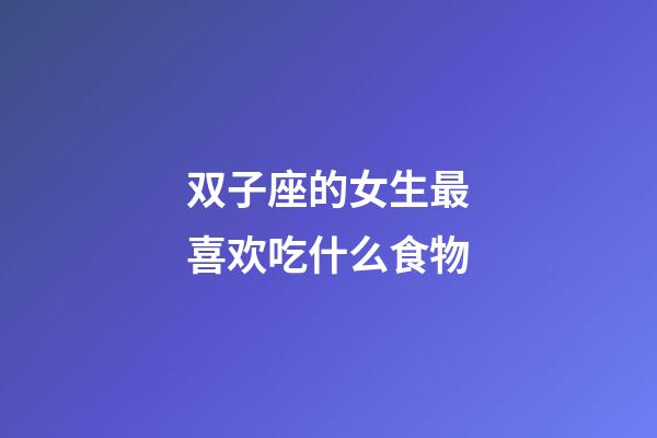 双子座的女生最喜欢吃什么食物-第1张-星座运势-玄机派