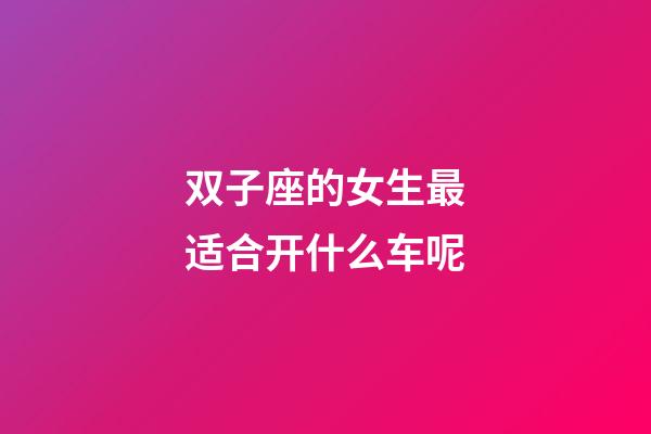 双子座的女生最适合开什么车呢-第1张-星座运势-玄机派