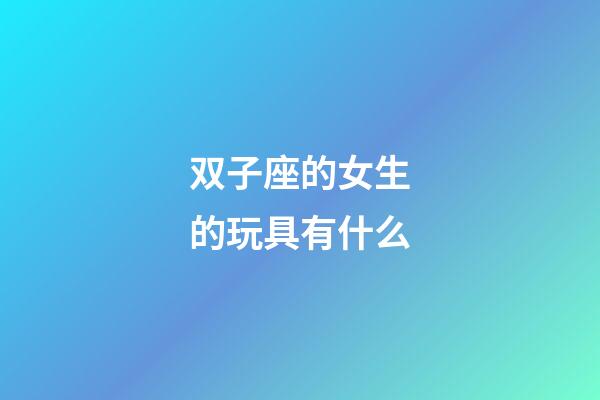 双子座的女生的玩具有什么-第1张-星座运势-玄机派