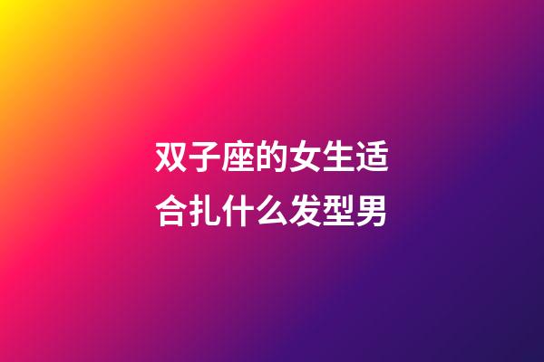 双子座的女生适合扎什么发型男-第1张-星座运势-玄机派