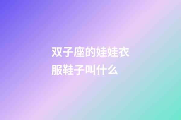 双子座的娃娃衣服鞋子叫什么-第1张-星座运势-玄机派