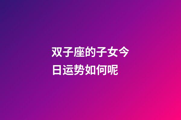 双子座的子女今日运势如何呢-第1张-星座运势-玄机派