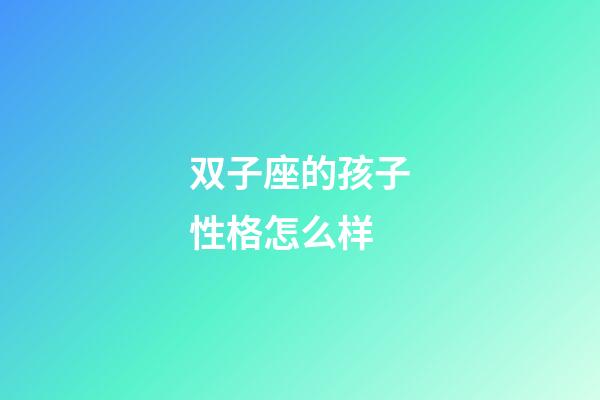 双子座的孩子性格怎么样-第1张-星座运势-玄机派