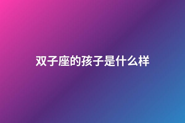 双子座的孩子是什么样-第1张-星座运势-玄机派