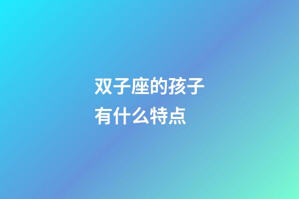 双子座的孩子有什么特点-第1张-星座运势-玄机派