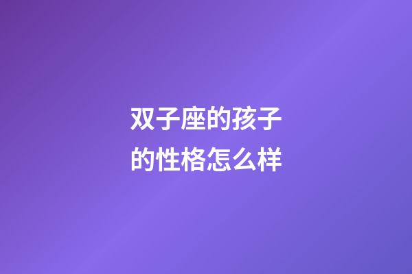 双子座的孩子的性格怎么样-第1张-星座运势-玄机派