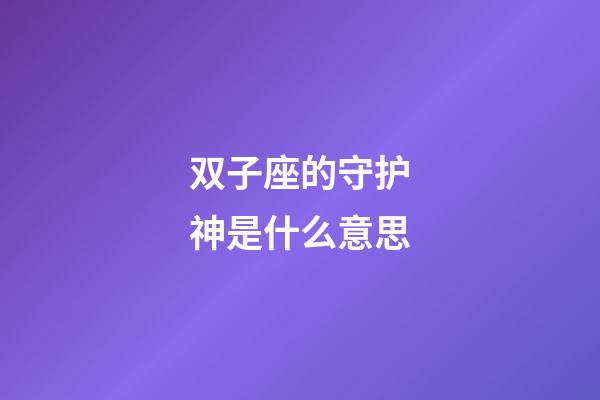 双子座的守护神是什么意思-第1张-星座运势-玄机派