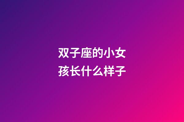 双子座的小女孩长什么样子-第1张-星座运势-玄机派
