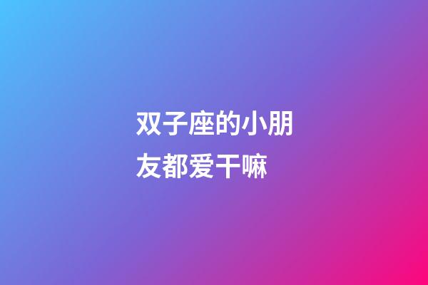 双子座的小朋友都爱干嘛-第1张-星座运势-玄机派