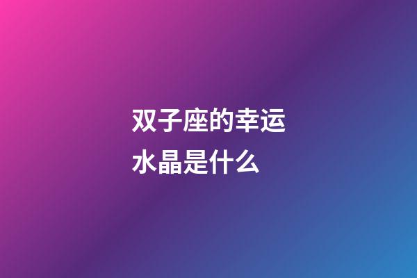 双子座的幸运水晶是什么-第1张-星座运势-玄机派