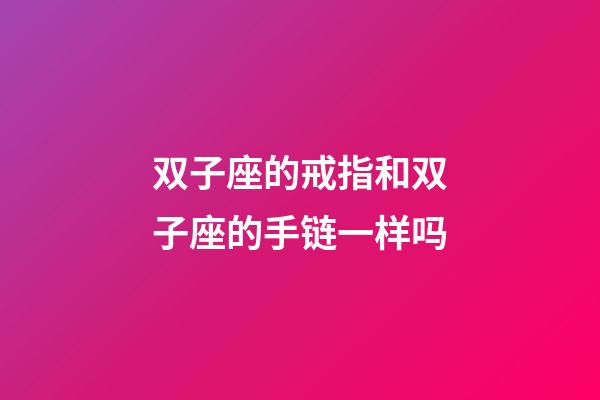 双子座的戒指和双子座的手链一样吗-第1张-星座运势-玄机派