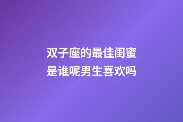 双子座的最佳闺蜜是谁呢男生喜欢吗-第1张-星座运势-玄机派