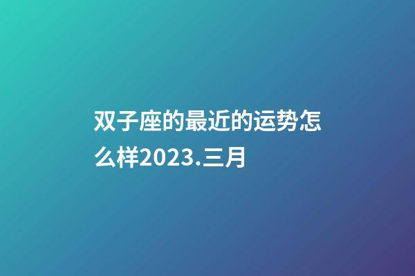 双子座的最近的运势怎么样2023.三月-第1张-星座运势-玄机派
