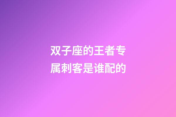 双子座的王者专属刺客是谁配的-第1张-星座运势-玄机派