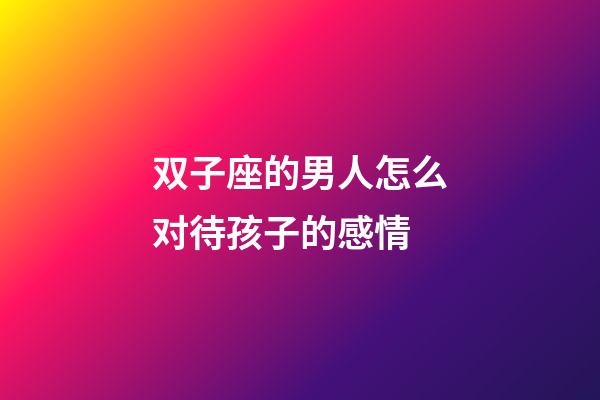 双子座的男人怎么对待孩子的感情-第1张-星座运势-玄机派