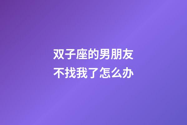 双子座的男朋友不找我了怎么办-第1张-星座运势-玄机派