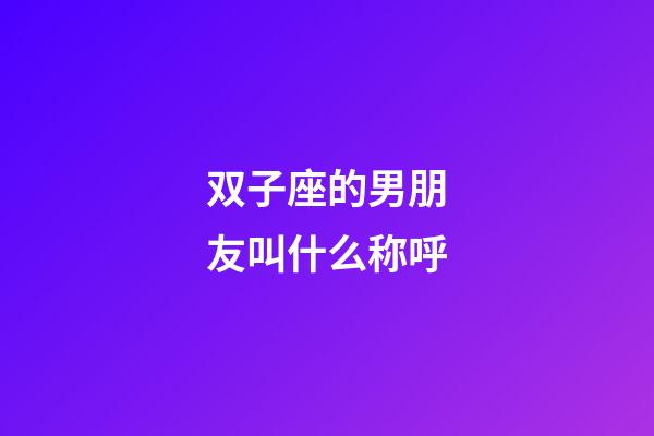 双子座的男朋友叫什么称呼-第1张-星座运势-玄机派