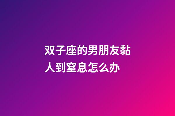 双子座的男朋友黏人到窒息怎么办-第1张-星座运势-玄机派