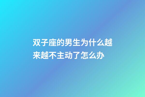 双子座的男生为什么越来越不主动了怎么办-第1张-星座运势-玄机派