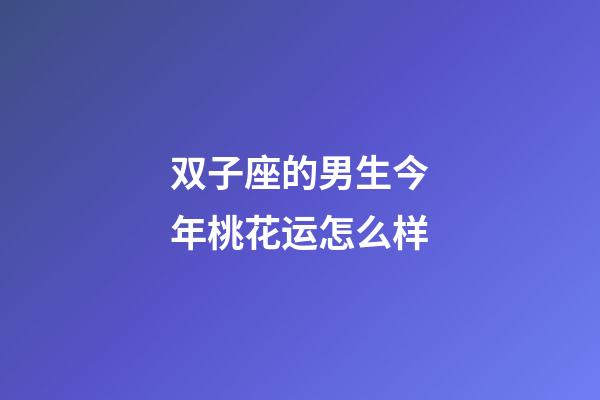 双子座的男生今年桃花运怎么样-第1张-星座运势-玄机派