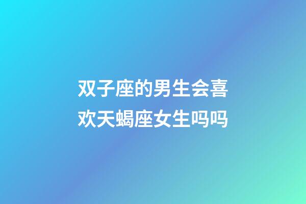 双子座的男生会喜欢天蝎座女生吗吗-第1张-星座运势-玄机派
