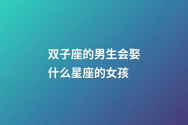 双子座的男生会娶什么星座的女孩-第1张-星座运势-玄机派