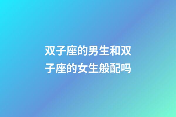 双子座的男生和双子座的女生般配吗-第1张-星座运势-玄机派