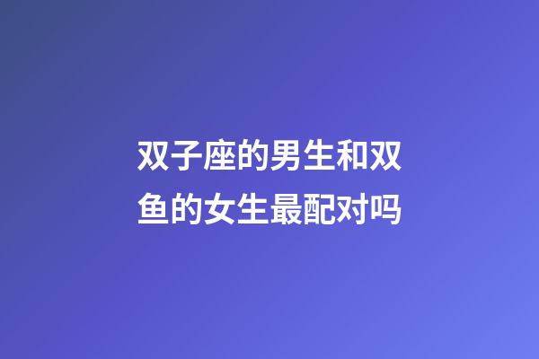 双子座的男生和双鱼的女生最配对吗-第1张-星座运势-玄机派