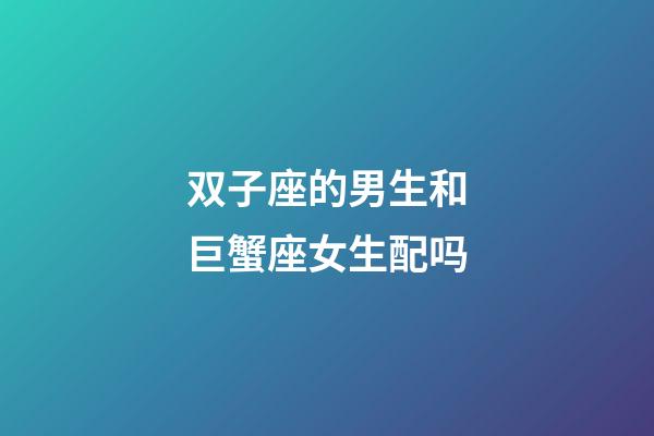 双子座的男生和巨蟹座女生配吗-第1张-星座运势-玄机派
