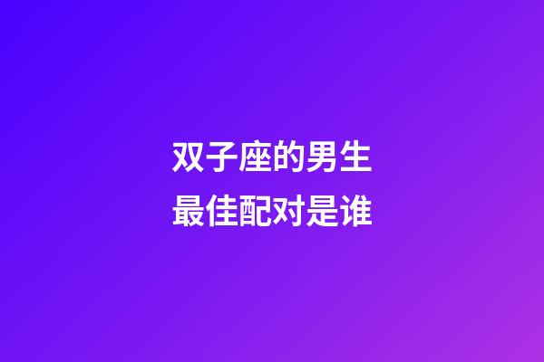 双子座的男生最佳配对是谁-第1张-星座运势-玄机派