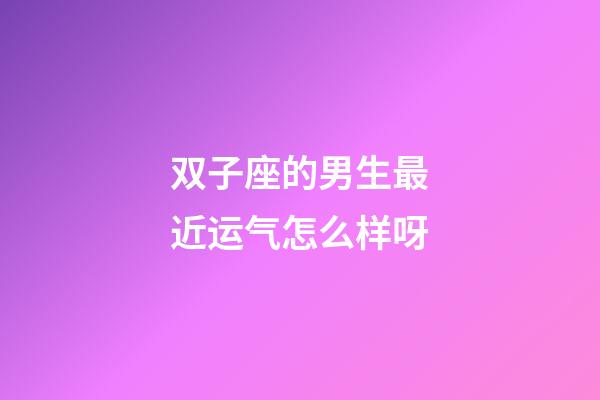 双子座的男生最近运气怎么样呀-第1张-星座运势-玄机派