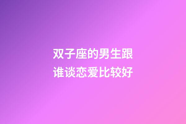 双子座的男生跟谁谈恋爱比较好-第1张-星座运势-玄机派