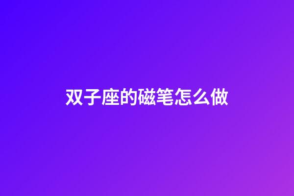 双子座的磁笔怎么做-第1张-星座运势-玄机派