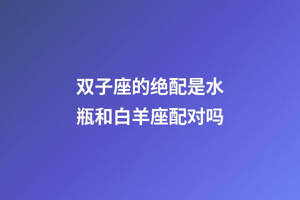 双子座的绝配是水瓶和白羊座配对吗-第1张-星座运势-玄机派