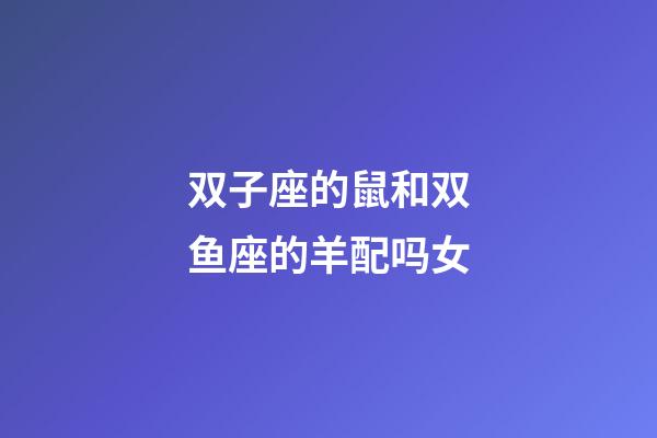 双子座的鼠和双鱼座的羊配吗女-第1张-星座运势-玄机派