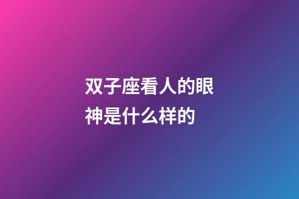 双子座看人的眼神是什么样的-第1张-星座运势-玄机派
