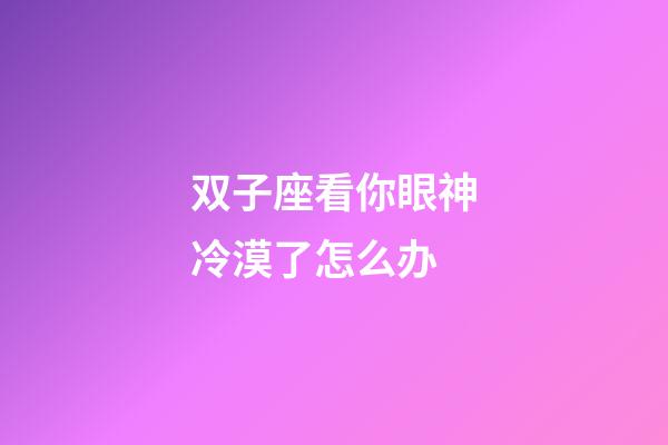 双子座看你眼神冷漠了怎么办-第1张-星座运势-玄机派