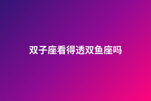 双子座看得透双鱼座吗-第1张-星座运势-玄机派