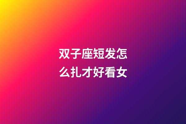 双子座短发怎么扎才好看女-第1张-星座运势-玄机派