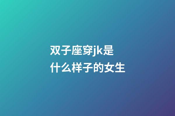 双子座穿jk是什么样子的女生-第1张-星座运势-玄机派